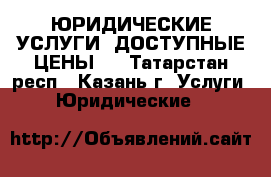 ЮРИДИЧЕСКИЕ УСЛУГИ! ДОСТУПНЫЕ ЦЕНЫ!  - Татарстан респ., Казань г. Услуги » Юридические   